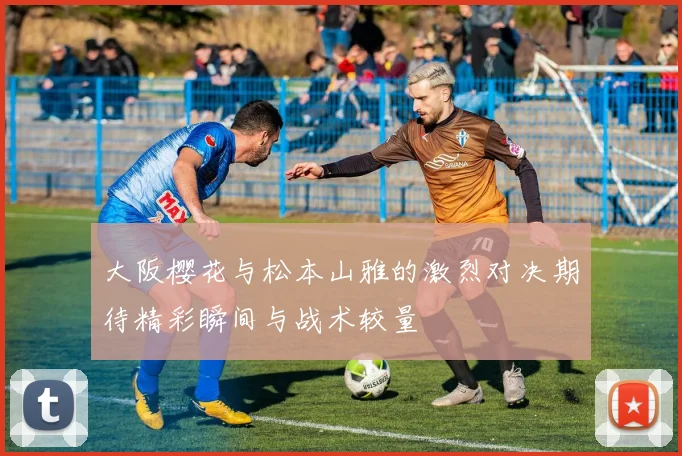 大阪樱花与松本山雅的激烈对决期待精彩瞬间与战术较量