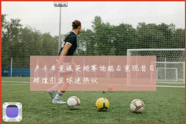 卢卡库重返英超赛场能否重现昔日辉煌引发球迷热议