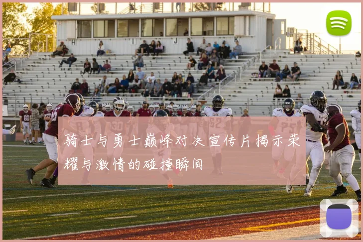 骑士与勇士巅峰对决宣传片揭示荣耀与激情的碰撞瞬间