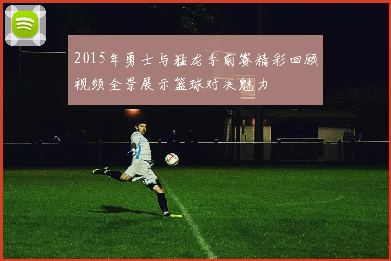 2015年勇士与猛龙季前赛精彩回顾视频全景展示篮球对决魅力