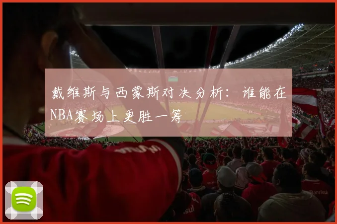 戴维斯与西蒙斯对决分析：谁能在NBA赛场上更胜一筹