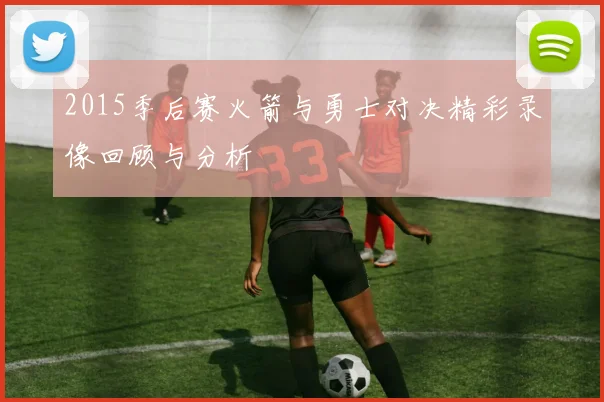 2015季后赛火箭与勇士对决精彩录像回顾与分析
