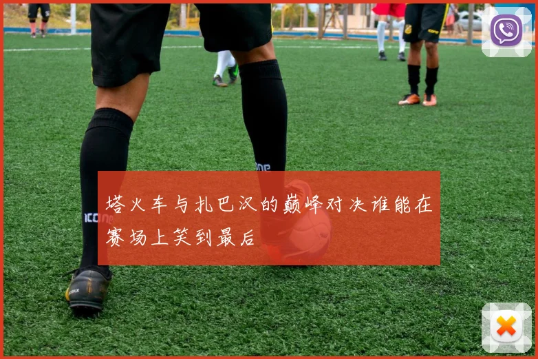 塔火车与扎巴汉的巅峰对决谁能在赛场上笑到最后