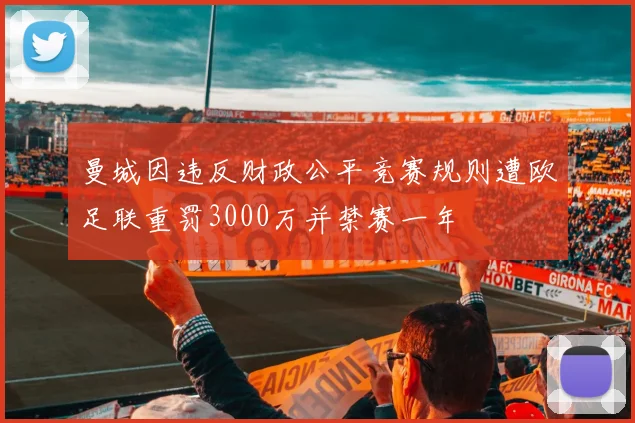 曼城因违反财政公平竞赛规则遭欧足联重罚3000万并禁赛一年