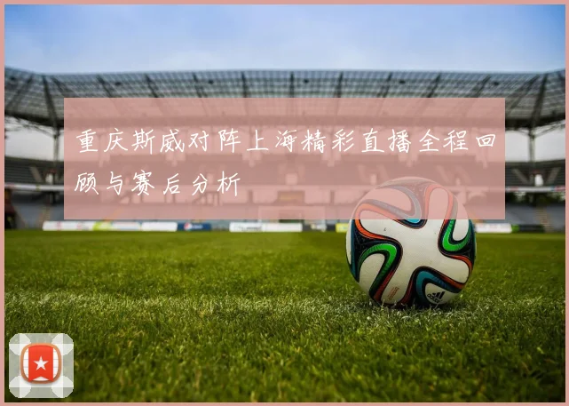 重庆斯威对阵上海精彩直播全程回顾与赛后分析