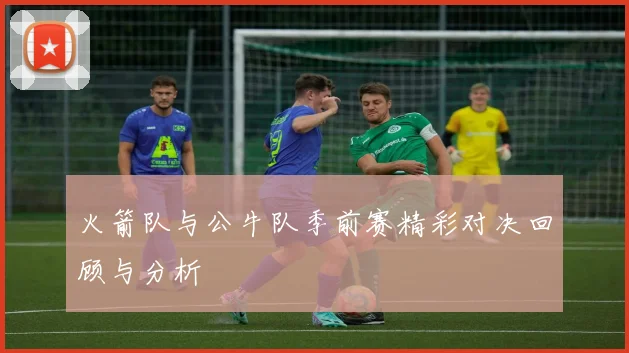 火箭队与公牛队季前赛精彩对决回顾与分析