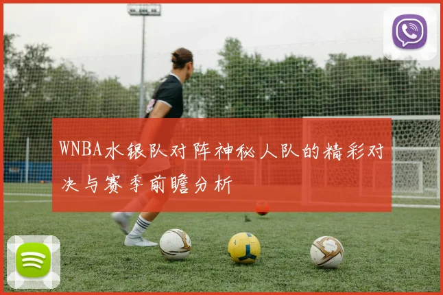 WNBA水银队对阵神秘人队的精彩对决与赛季前瞻分析