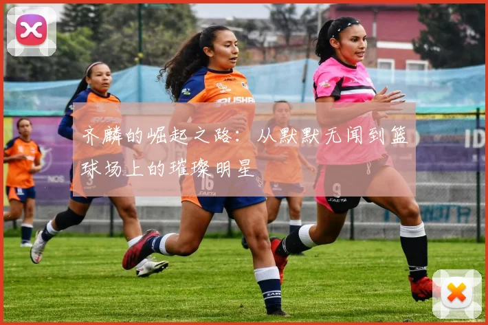 齐麟的崛起之路：从默默无闻到篮球场上的璀璨明星