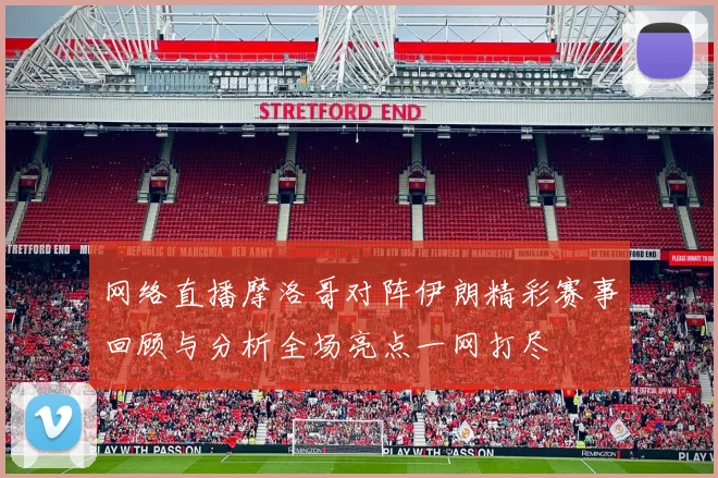 网络直播摩洛哥对阵伊朗精彩赛事回顾与分析全场亮点一网打尽