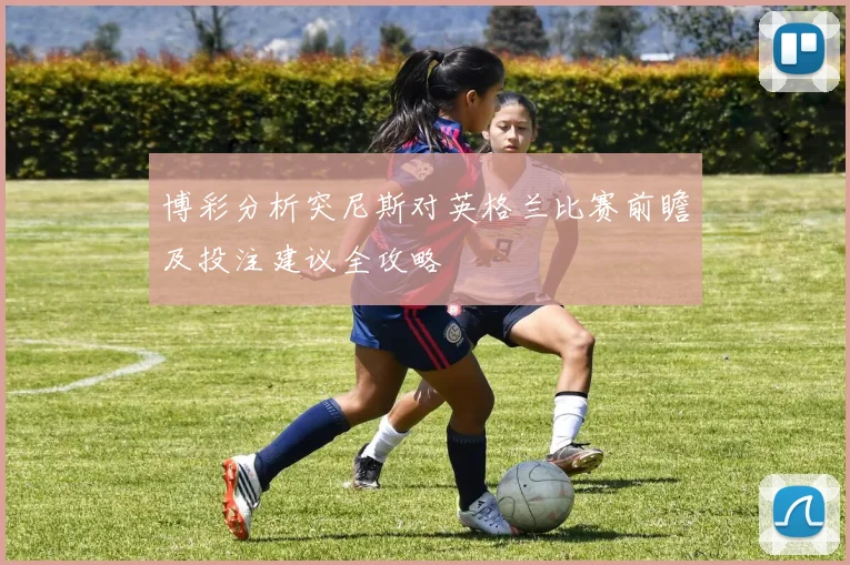 博彩分析突尼斯对英格兰比赛前瞻及投注建议全攻略