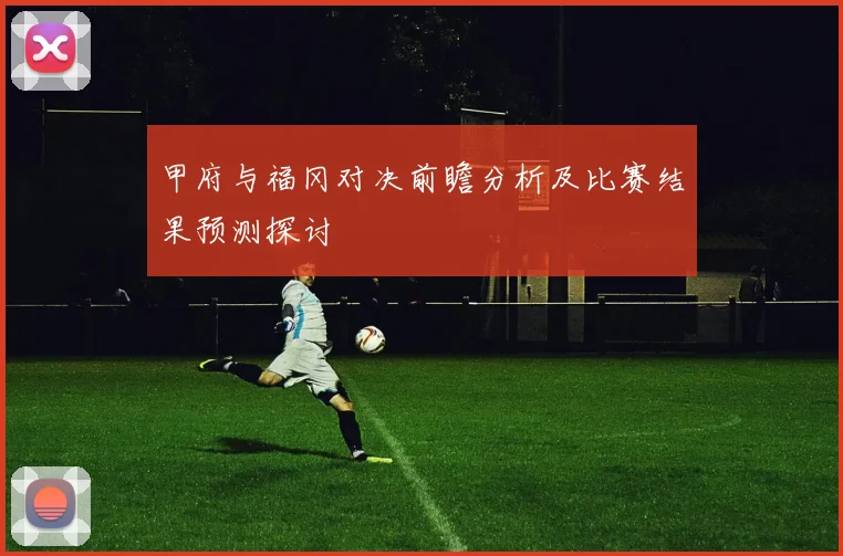 甲府与福冈对决前瞻分析及比赛结果预测探讨
