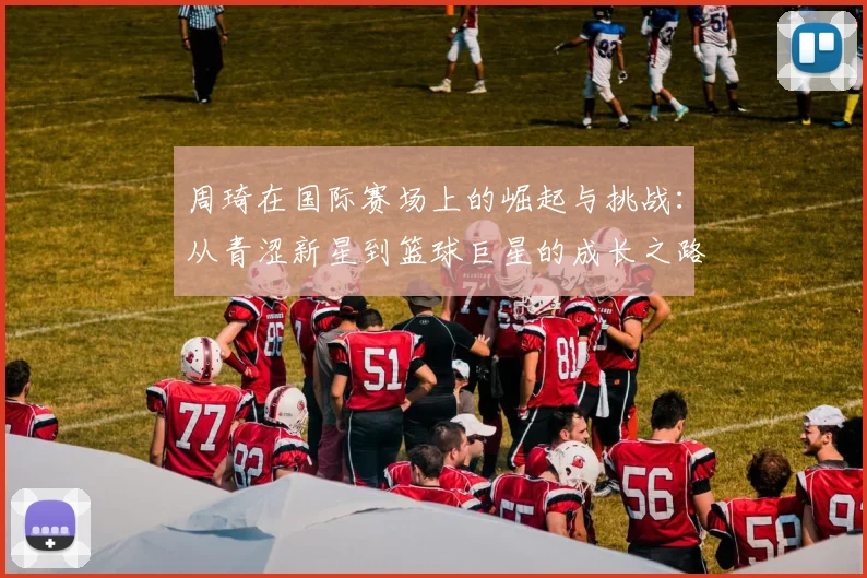 周琦在国际赛场上的崛起与挑战：从青涩新星到篮球巨星的成长之路