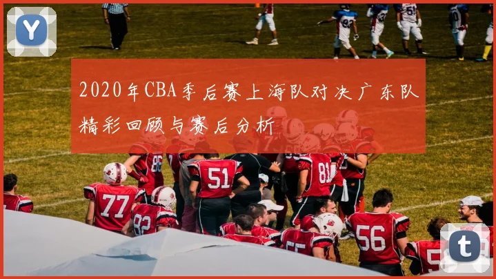 2020年CBA季后赛上海队对决广东队精彩回顾与赛后分析