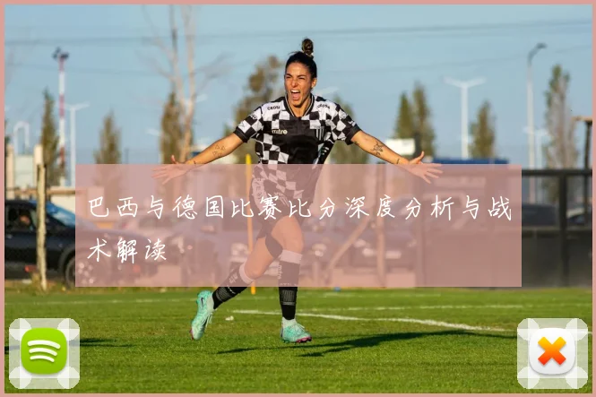 巴西与德国比赛比分深度分析与战术解读
