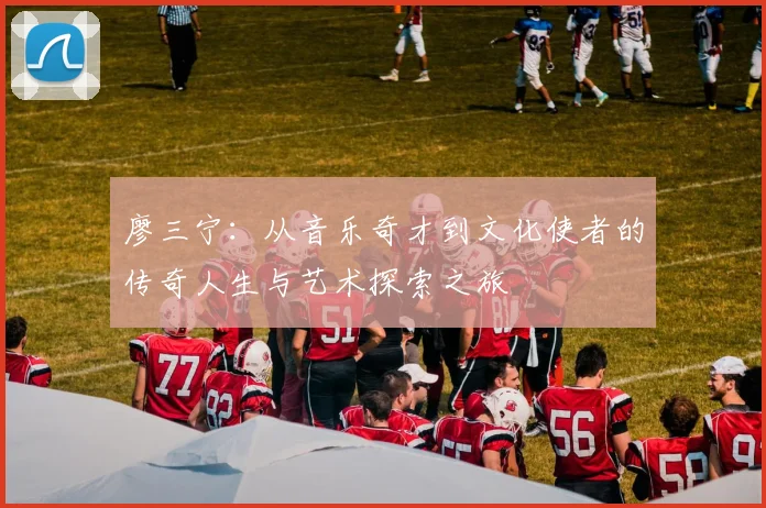 廖三宁：从音乐奇才到文化使者的传奇人生与艺术探索之旅