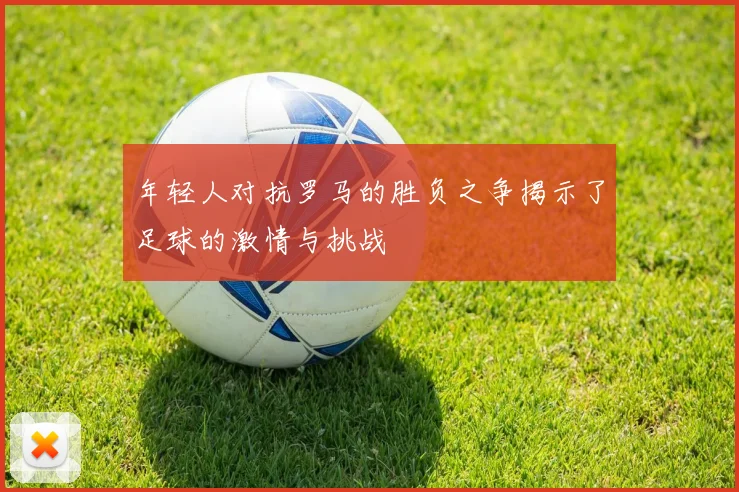 年轻人对抗罗马的胜负之争揭示了足球的激情与挑战