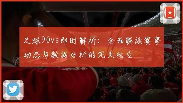 足球90vs即时解析：全面解读赛事动态与数据分析的完美结合