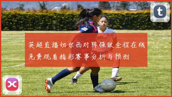 英超直播切尔西对阵强敌全程在线免费观看精彩赛事分析与预测